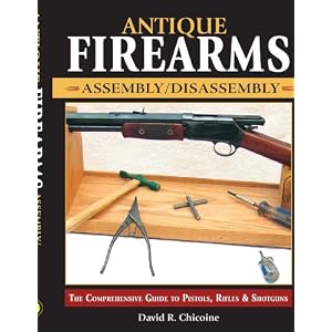 Antique Firearms Assembly Disassembly: The Comprehensive Guide to Pistols, Rifles and... by David Chicoine
