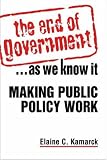 The End of Governmentà.As We Know It: Making Public Policy Work by Elaine Ciulla Kamarck The End of Governmentà.As We Know It: Making Public Policy Work