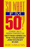 So What If I'm 50?: Straight Talk and Proven Strategies for Getting Hired in the Toughest Job Market Ever