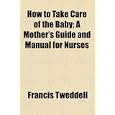 How to Take Care of the Baby; A Mother's Guide and Manual for Nurses'