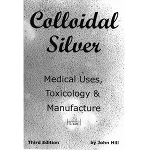 Colloidal Silver Medical Uses, Toxicology and Manufacture by John W Hill