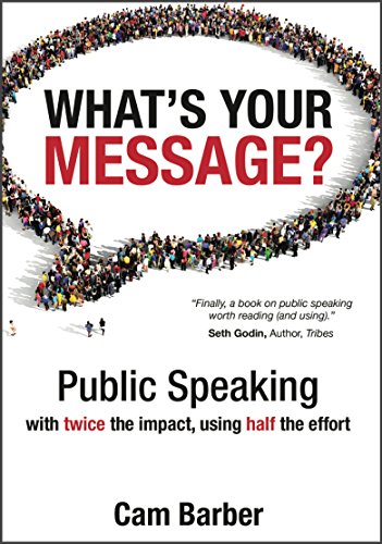 What's Your Message?: Public Speaking with Twice the Impact, Using Half the Effort, by Cam Barber