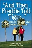 And Then Freddie Told Tiger . . . A Collection of the Best True Golf Stories of All Time