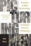 Picturing Men : A Century Of Male Relationships In Everyday American Photography