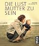 Die Lust, Mutter zu sein: Liebe, Kinder, Gl�ck