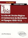 La crise de l'Ancien R�gime et l'av�nement du lib�ralisme en Espagne (1808-1833) : Essai d'histoire politico-culturelle