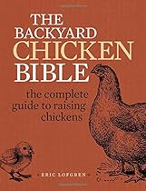 The Backyard Chicken Bible: The Complete Guide to Raising Chickens