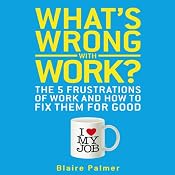 What's Wrong with Work?: The Five Frustrations of Work and How to Fix Them for Good | [Blaire Palmer]