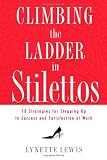 Climbing the Ladder in Stilettos: 10 Strategies for Stepping Up to Success and Satisfaction at Work