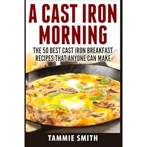 A Cast Iron Morning: The 50 Best Cast Iron Breakfast Recipes That Anyone Can Make
