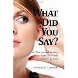 What Did You Say? An Unexpected Journey Into the World of Hearing Loss ~ Monique E. Hammond