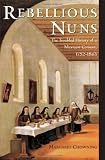 Rebellious Nuns: The Troubled History of a Mexican Convent, 1752-1863