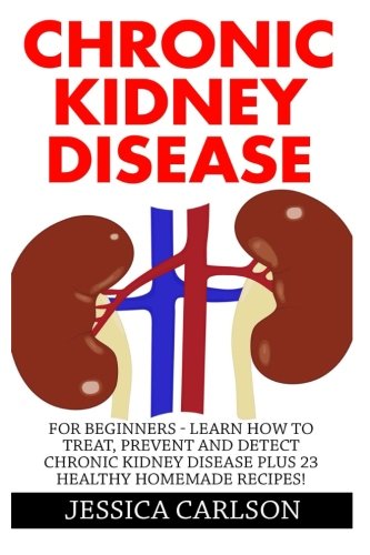 Chronic Kidney Disease: For Beginners - Learn How To Treat, Prevent And Detect Chronic Kidney Disease Plus 23 Healthy Homemade Recipes! (Chronic Kidney Disease, KIdney Stones, Kidney Disease 101)