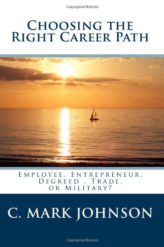 Choosing the Right Career Path - Employee Entrepreneur Degreed Trade or Military?: An in-depth look inside specific jobs businesses and career path pros and cons