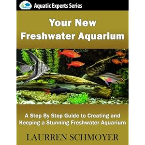 Your New Freshwater Aquarium: A Step By Step Guide to Creating and Keeping a Stunning Freshwater Aquarium