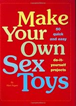 Make Your Own Sex Toys: 50 Quick and Easy Do-It-Yourself Projects