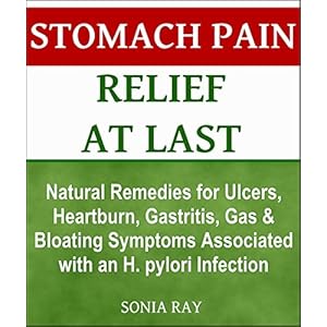 Stomach Pain Relief at Last: Natural Remedies for Ulcers, Heartburn, Gastritis, Gas and Bloating Symptoms Associated with an H. pylori Infection: Stom