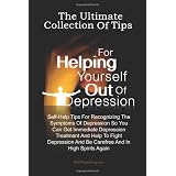 The Ultimate Collection Of Tips For Helping Yourself Out Of Depression: Self-Help Tips For Recognizing The Symptoms Of Depression So You Can Get Immediate ... And Be Carefree And In High Spirits Again