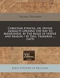 Christian ethicks, or, Divine morality opening the way to blessedness, by the rules of vertue and reason / by Tho. Traherne ... (1675)