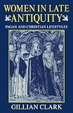 Women in Late Antiquity: Pagan and Christian Lifestyles (Clarendon Paperbacks)