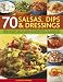 70 Salsas, Dips and Dressings: Fabulous and easy-to-make accompaniments to transform your cooking, shown step by step in 400 colour photographs