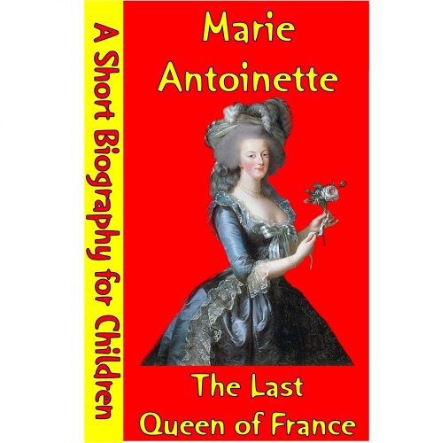 Marie Antoinette : The Last Queen of France (A Short Biography for Children)