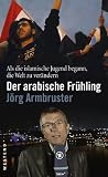 Der arabische Fr&uuml;hling: Als die islamische Jugend begann, die Welt zu ver&auml;ndern - J&ouml;rg Armbruster