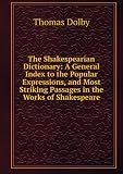 The Shakespearian Dictionary: A General Index to the Popular Expressions, and Most Striking Passages in the Works of Shakespeare
