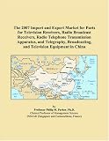 The 2007 Import and Export Market for Parts for Television Receivers, Radio Broadcast Receivers, Radio Telephone Transmission Apparatus, and Telegraphy, Broadcasting, and Television Equipment in China