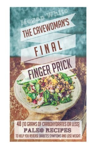 Diabetic Cookbook: The Cavewoman's Final Finger Prick: 40 (10 Grams of Carbohydrates or Less) Paleo Recipes to Help You Reverse Diabetes Symptoms and ... Sassy Cavewoman Cookbook Book 3 (Volume 3) by Megan White (2015-03-22)