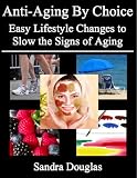 Anti-Aging By Choice: Easy Lifestyle Changes to Slow the Signs of Aging (Anti-Aging Home Remedies Series)