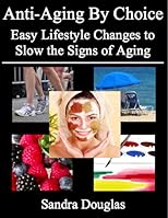 Anti-Aging By Choice: Easy Lifestyle Changes to Slow the Signs of Aging (Anti-Aging Home Remedies Series)