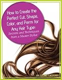 How to Create the Perfect Cut, Shape, Color, and Perm for Any Hair Type: Secrets and Techniques from a Master Hair Stylist (Back-To-Basics)
