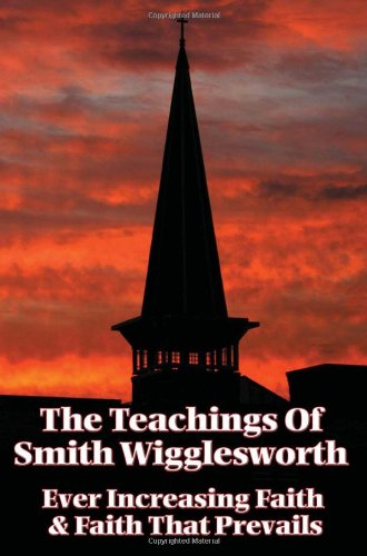 The Teachings of Smith Wigglesworth: Ever Increasing Faith and Faith That Prevails