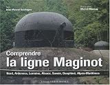Comprendre la ligne Maginot : Nord, Ardennes, Lorraine, Alsace, Savoie, Dauphin�, Alpes-Maritimes