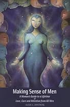 Making Sense of Men: A Woman's Guide to a Lifetime of Love, Care and Attention from All Men