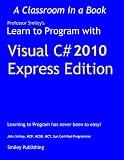 Learn to Program with Visual C# 2010 Express (Learn to Program with Professor Smiley)