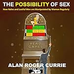 The Possibility of Sex: How Naïve and Lustful Men are Manipulated by Women Regularly | Alan Roger Currie