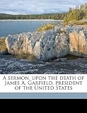 A sermon, upon the death of James A. Garfield, president of the United States