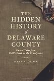 The Hidden History of Delaware County (PA): Untold Tales from Cobb s Creek to the Brandywine