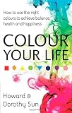 Colour Your Life: How to use the right colours to achieve balance, health and happiness