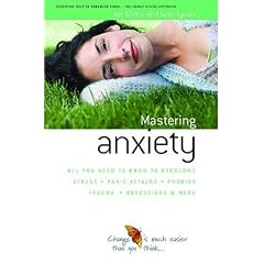 How to Master Anxiety: All You Need to Know to Overcome Stress, Panic Attacks, Trauma, Phobias, Obsessions and More (Human Givens Approach)