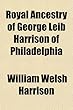 Royal Ancestry of George Leib Harrison of Philadelphia