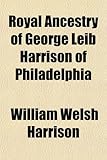 Royal Ancestry of George Leib Harrison of Philadelphia