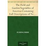 The Field and Garden Vegetables of America Containing Full Descriptions of Nearly Eleven Hundred Species and Varietes; With Directions for Propagation,Culture and Use.