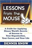 Lessons from the Mouse: A Guide for Applying Disney Worlds Secrets of Success to Your Organization, Your Career, and Life