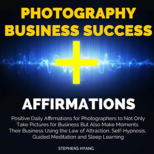 Photography Business Success Affirmations: Positive Daily Affirmations for Photographers to Not Only Take Pictures for Business but Also Make Moments Their Business Using the Law of Attraction