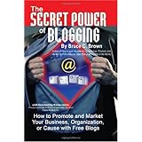 The Secret Power of Blogging: How to Promote and Market Your Business, Organization, or Cause With Free Blogs