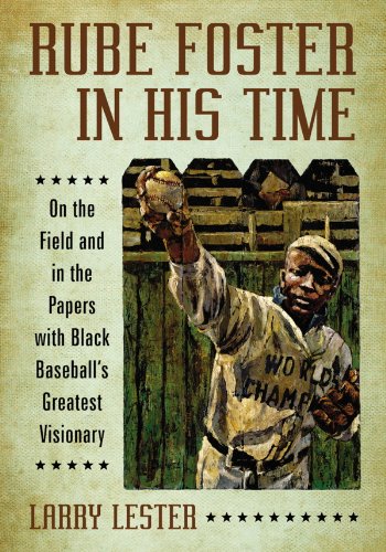 Rube Foster in His Time: On the Field and in the Papers with Black Baseball's Greatest Visionary