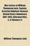 War Letters of William Thompson Lusk, Captain, Assistant
Adjutant-General, United States Volunteers 1861-1863, Afterward
M.d., Ll. D (Volume 2)